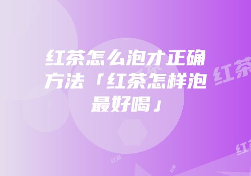 红茶怎么泡才正确方法「红茶怎样泡最好喝」