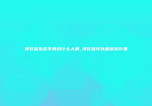 洋甘菊泡茶不适合什么人用_洋甘菊可以加到茶叶里