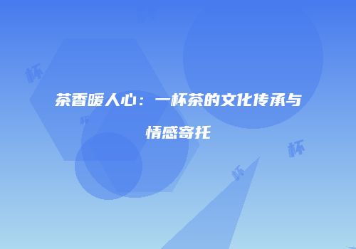 茶香暖人心：一杯茶的文化传承与情感寄托