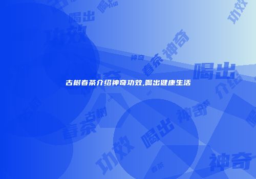古树春茶介绍神奇功效,喝出健康生活