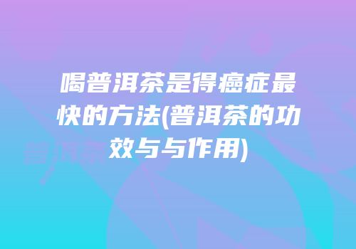 喝普洱茶是得癌症最快的方法(普洱茶的功效与与作用)