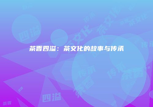 茶香四溢：茶文化的故事与传承