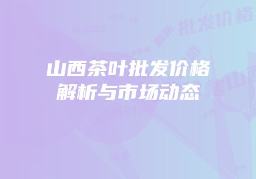 山西茶叶批发价格解析与市场动态