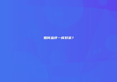 如何品评一杯好茶？