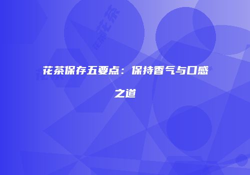 花茶保存五要点：保持香气与口感之道