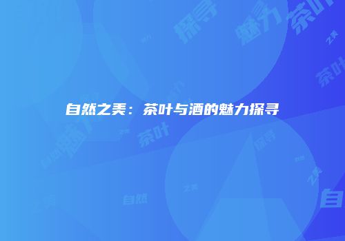 自然之美：茶叶与酒的魅力探寻
