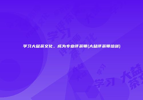 学习大益茶文化，成为专业评茶师(大益评茶师培训)