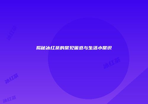 揭秘冰红茶的常见困惑与生活小常识