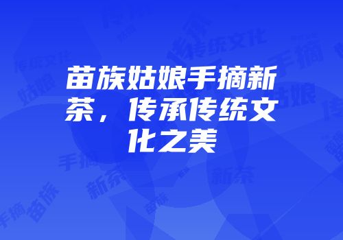 苗族姑娘手摘新茶，传承传统文化之美