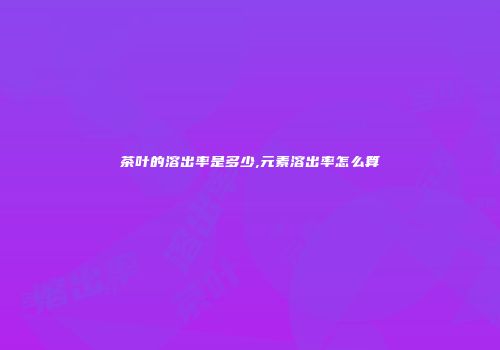 茶叶的溶出率是多少,元素溶出率怎么算