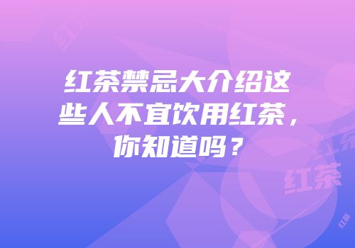 红茶禁忌大介绍这些人不宜饮用红茶，你知道吗？