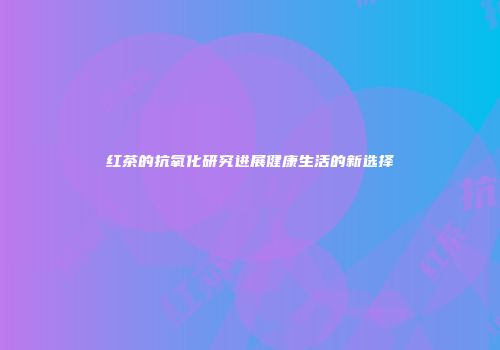 红茶的抗氧化研究进展健康生活的新选择