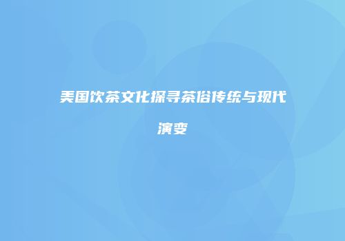 美国饮茶文化探寻茶俗传统与现代演变