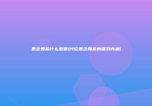 思念如茶什么意思(讨论思念和茶的深刻内涵)