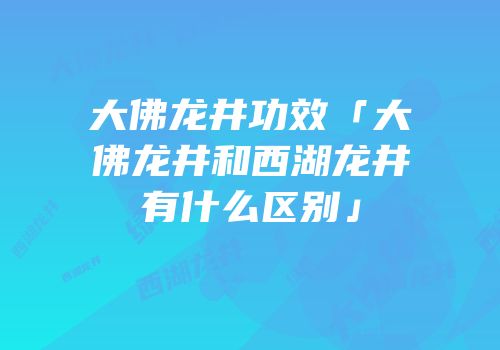 大佛龙井功效「大佛龙井和西湖龙井有什么区别」