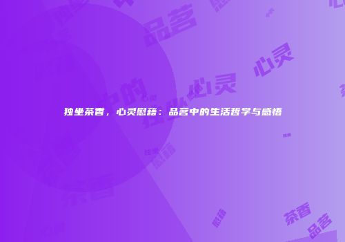 独坐茶香，心灵慰藉：品茗中的生活哲学与感悟