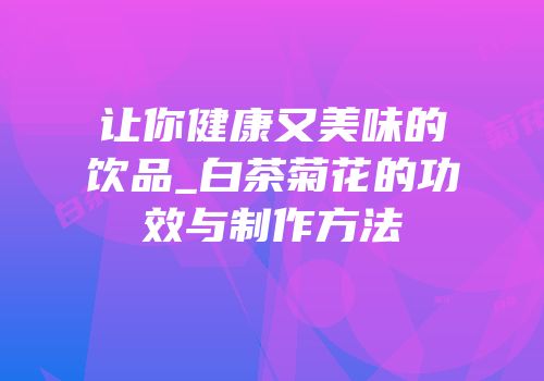 让你健康又美味的饮品_白茶菊花的功效与制作方法