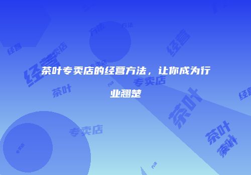 茶叶专卖店的经营方法，让你成为行业翘楚