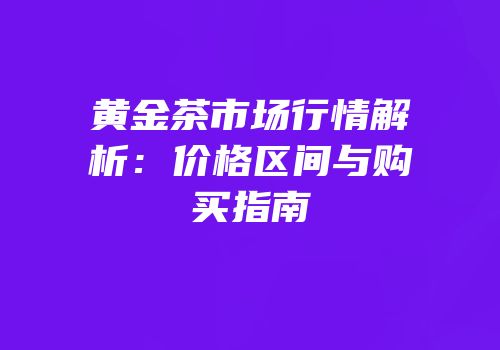 黄金茶市场行情解析：价格区间与购买指南