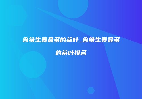 含维生素最多的茶叶_含维生素最多的茶叶排名