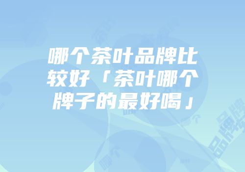 哪个茶叶品牌比较好「茶叶哪个牌子的最好喝」