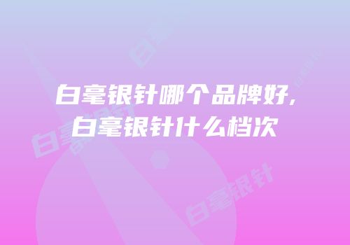 白毫银针哪个品牌好,白毫银针什么档次