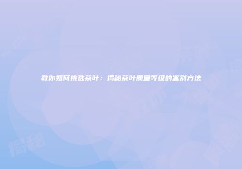 教你如何挑选茶叶：揭秘茶叶质量等级的鉴别方法