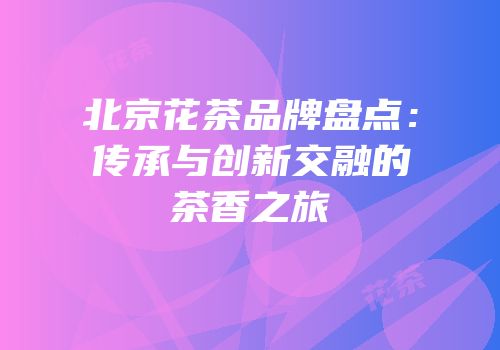 北京花茶品牌盘点：传承与创新交融的茶香之旅