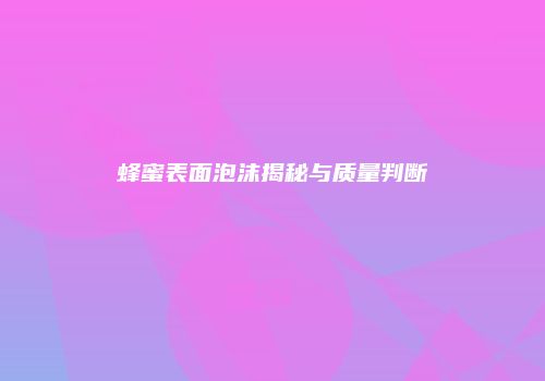 蜂蜜表面泡沫揭秘与质量判断