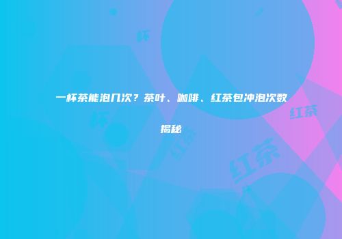 一杯茶能泡几次？茶叶、咖啡、红茶包冲泡次数揭秘