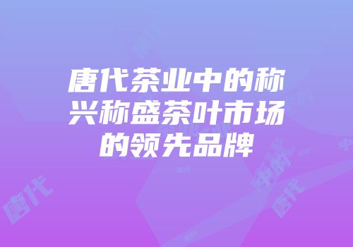唐代茶业中的称兴称盛茶叶市场的领先品牌
