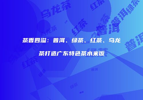 茶香四溢：普洱、绿茶、红茶、乌龙茶打造广东特色茶水米饭