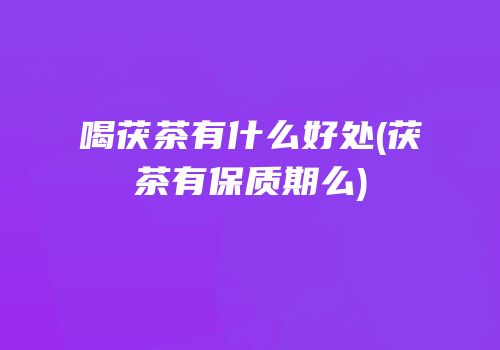 喝茯茶有什么好处(茯茶有保质期么)