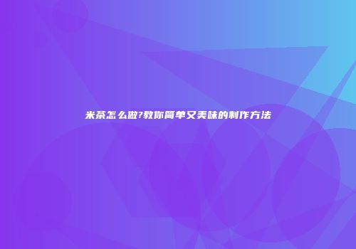 米茶怎么做?教你简单又美味的制作方法
