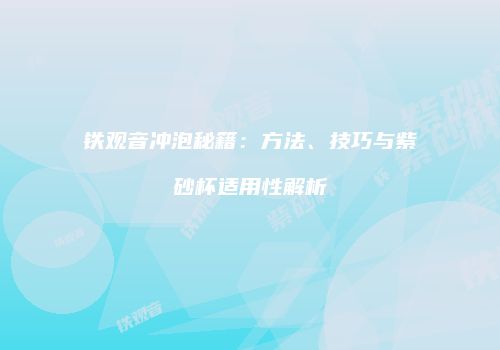 铁观音冲泡秘籍：方法、技巧与紫砂杯适用性解析