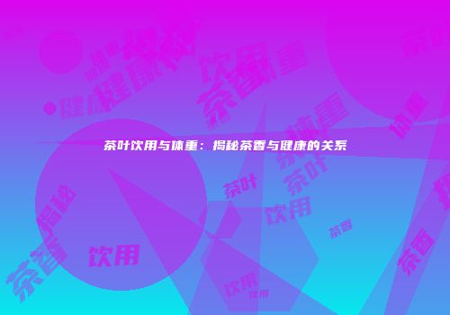 茶叶饮用与体重：揭秘茶香与健康的关系