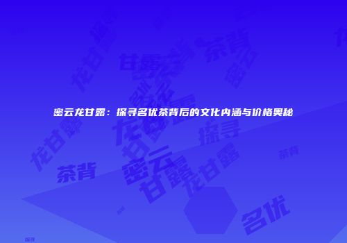 密云龙甘露：探寻名优茶背后的文化内涵与价格奥秘