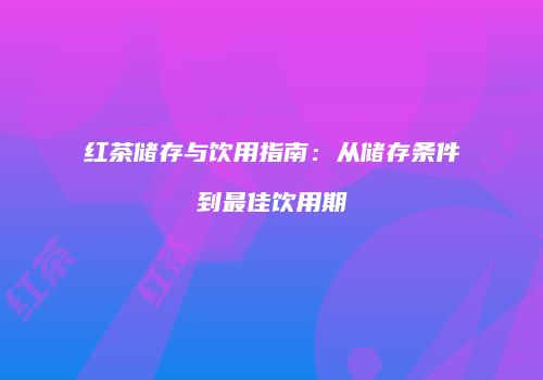 红茶储存与饮用指南：从储存条件到最佳饮用期