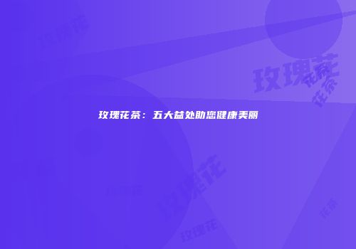 玫瑰花茶：五大益处助您健康美丽