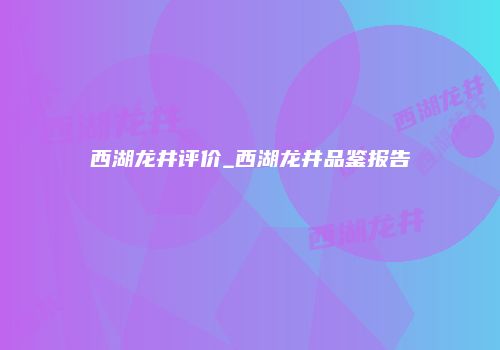西湖龙井评价_西湖龙井品鉴报告
