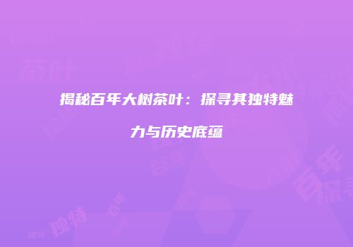 揭秘百年大树茶叶：探寻其独特魅力与历史底蕴