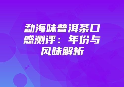 勐海味普洱茶口感测评：年份与风味解析