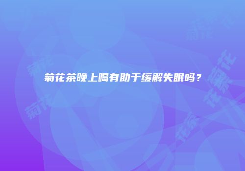 菊花茶晚上喝有助于缓解失眠吗？