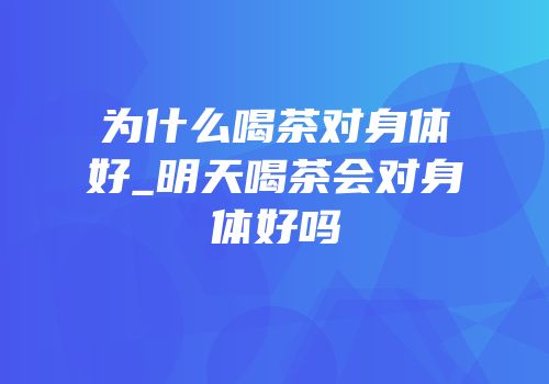 为什么喝茶对身体好_明天喝茶会对身体好吗