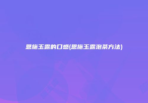 恩施玉露的口感(恩施玉露泡茶方法)