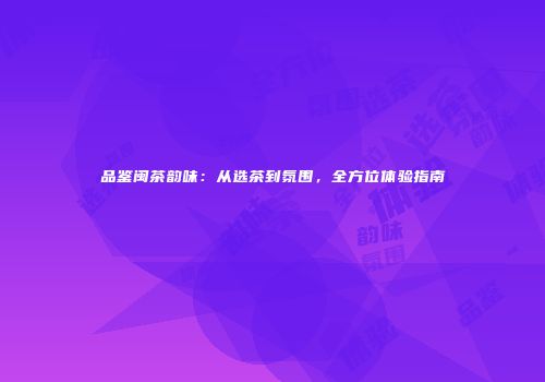 品鉴闽茶韵味：从选茶到氛围，全方位体验指南