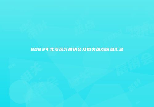2023年北京茶叶展销会及相关热点信息汇总