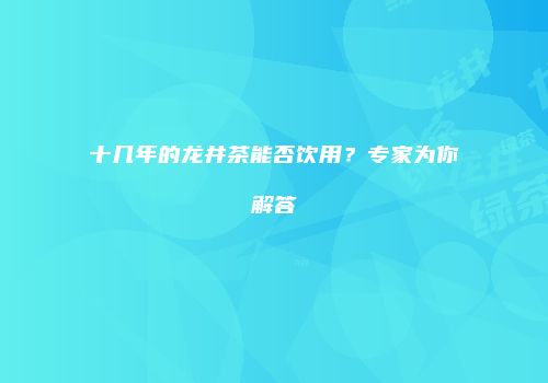 十几年的龙井茶能否饮用？专家为你解答