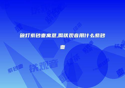 碗灯紫砂壶寓意,喝铁观音用什么紫砂壶