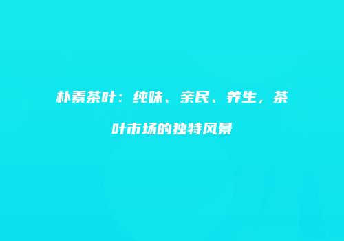 朴素茶叶：纯味、亲民、养生，茶叶市场的独特风景